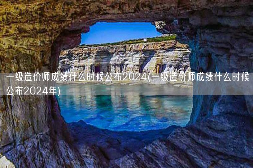 一级造价师成绩公布时间 2024年预测