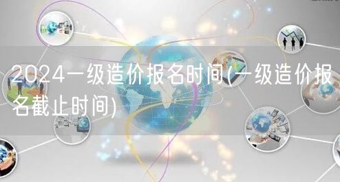 2024一级造价报名时间 报名截止日期提