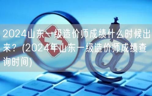 2024山东一级造价师成绩何时揭晓 官方