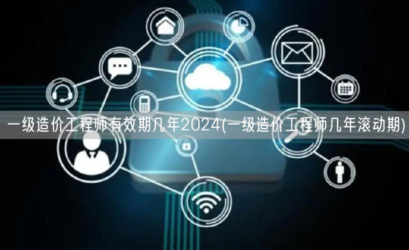 一级造价工程师有效期几年2024 滚动周