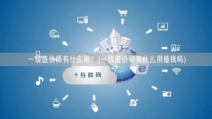一级造价师有什么用？ 造价师职业价值与前