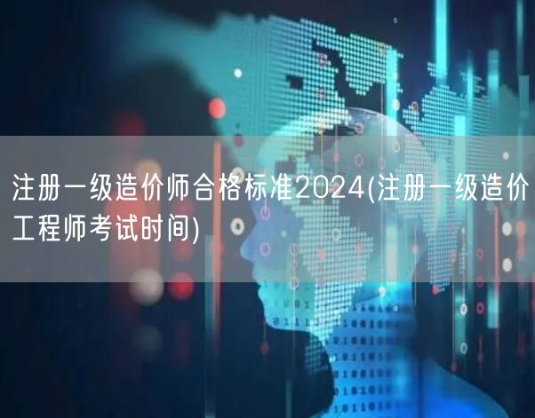 注册一级造价师合格标准2024 考试日期