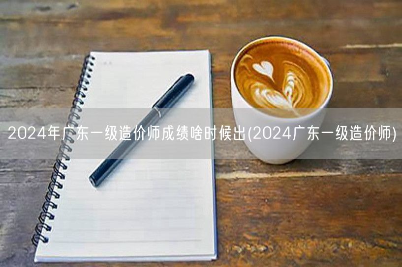 2024年广东一级造价师成绩啥时候出 公