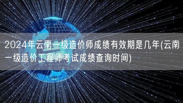 2024年云南一级造价师成绩有效期 成绩