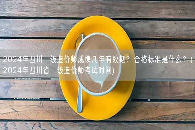 2024年四川一级造价师成绩有效期及合格