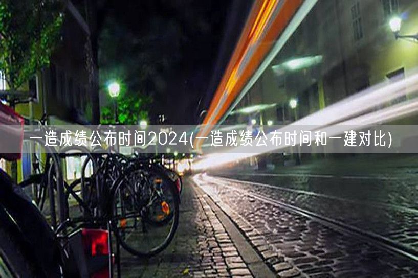 一造成绩公布时间2024 官方最新公告