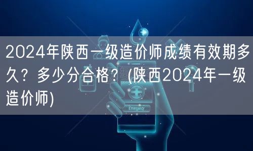 2024年陕西一级造价师成绩有效期与合格