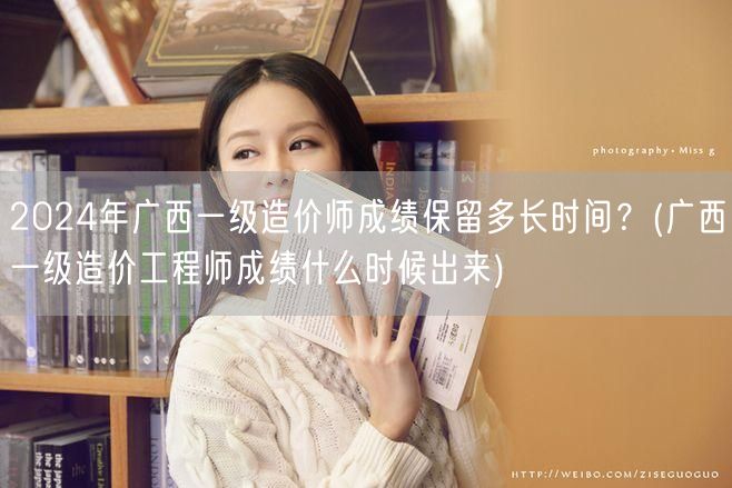 2024年广西一级造价师成绩保留时长及公