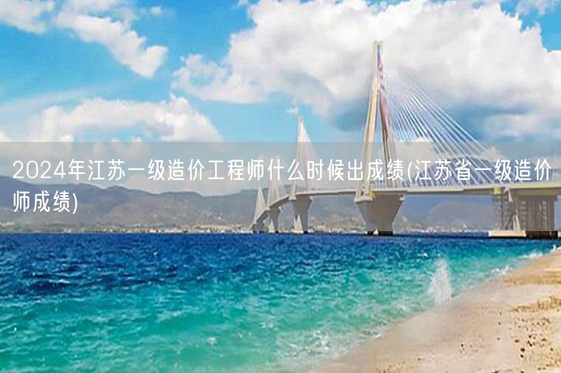2024年江苏一级造价工程师出成绩时间 