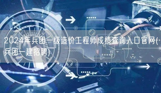 2024年兵团一级造价工程师成绩查询入口