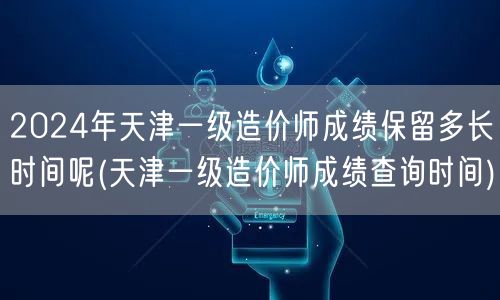 2024年天津一级造价师成绩保留时间 成