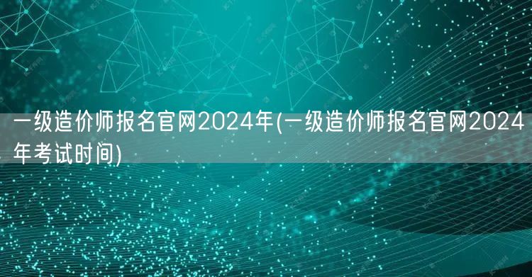 一级造价师报名官网2024年 报名时间及