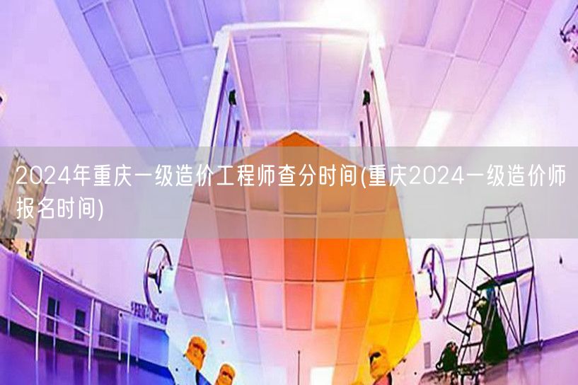 2024年重庆一级造价工程师查分时间 成