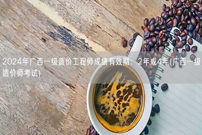 2024年广西一级造价工程师成绩有效期：