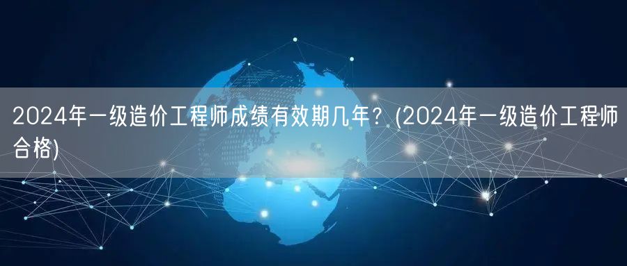 2024年一级造价工程师成绩有效期几年？