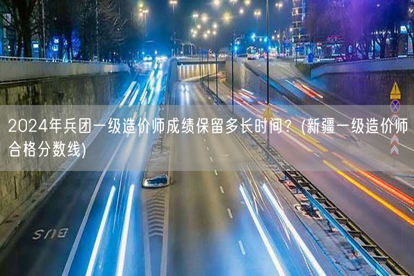 2024年兵团一级造价师成绩保留时长 新