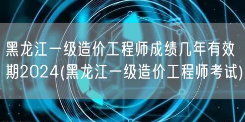 黑龙江一级造价工程师成绩几年有效期202