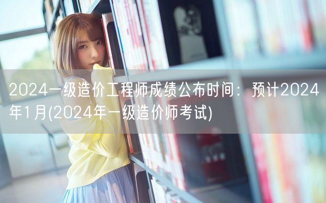 2024一级造价工程师成绩公布时间 预计