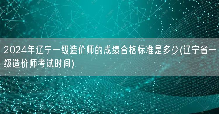 2024年辽宁一级造价师成绩合格标准 分