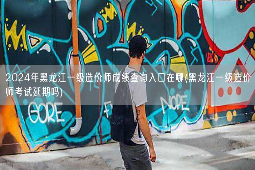 2024年黑龙江一级造价师成绩查询入口 