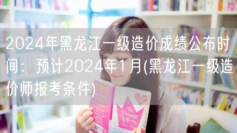 2024年黑龙江一级造价成绩公布时间 预