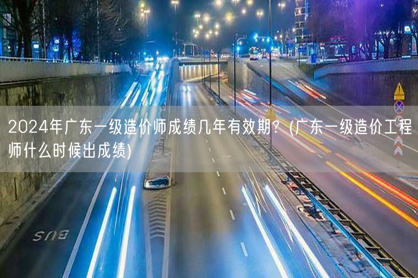 2024年广东一级造价师成绩有效期及公布