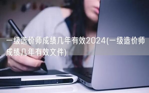 一级造价师成绩几年有效2024 有效期详