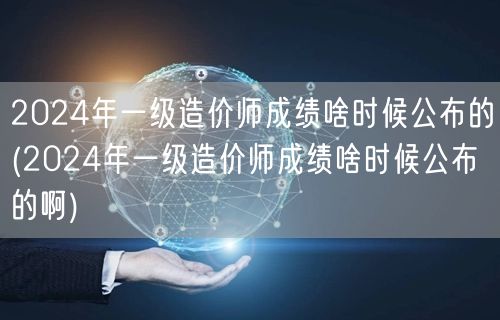 2024年一级造价师成绩公布时间