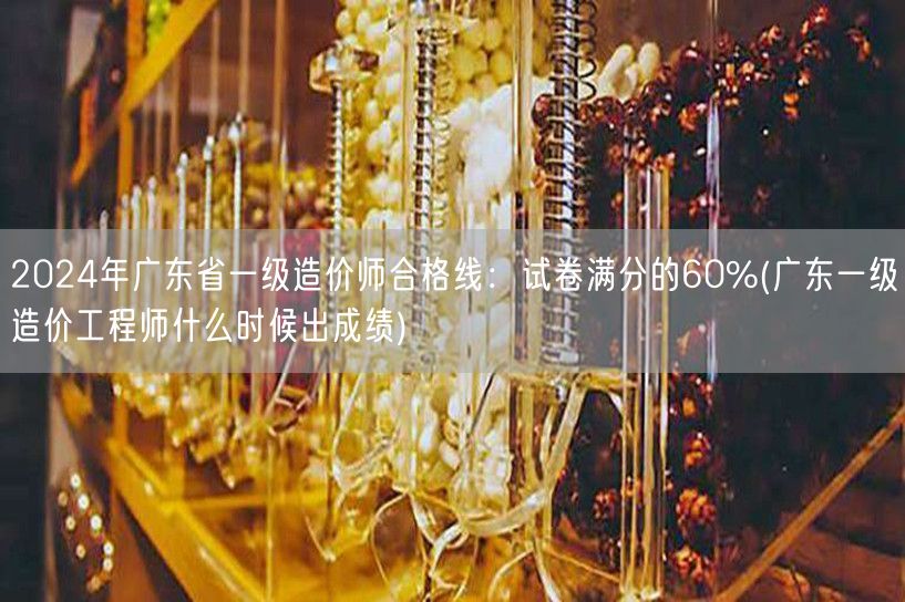 2024年广东省一级造价师合格线：试卷满