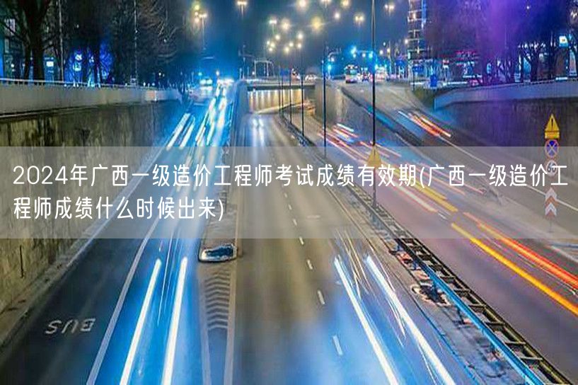 2024年广西一级造价工程师考试成绩有效