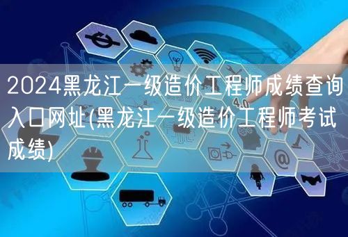 2024黑龙江一级造价工程师成绩查询入口