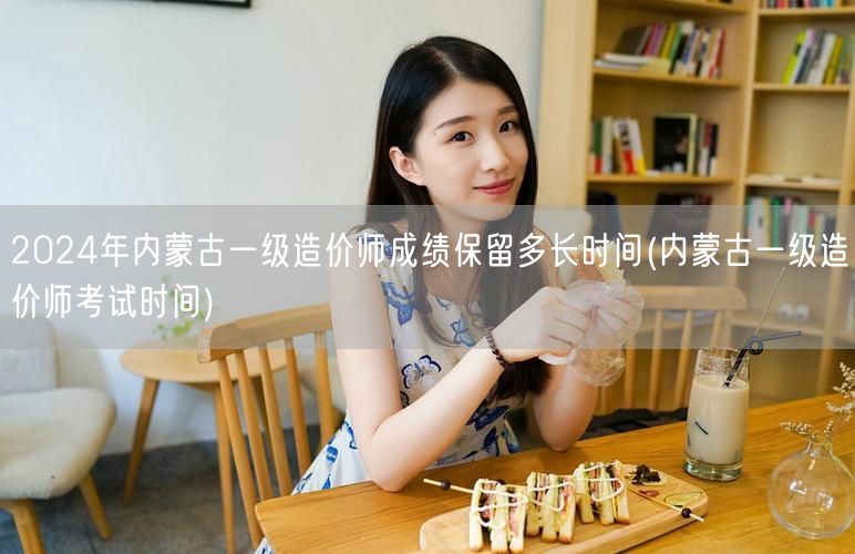 2024年内蒙古一级造价师成绩保留时间解
