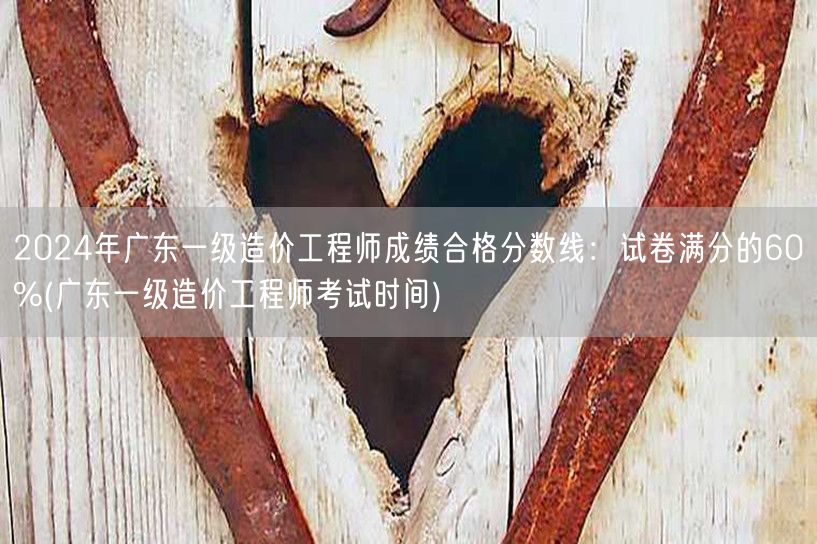 2024年广东一级造价工程师成绩合格线：