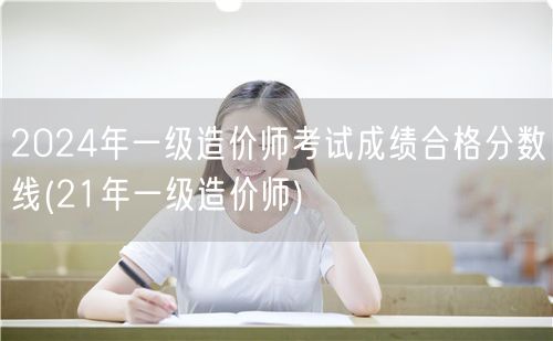 2024年一级造价师考试成绩合格分数线 