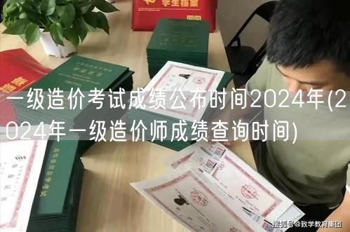 一级造价考试成绩公布时间2024年 官方