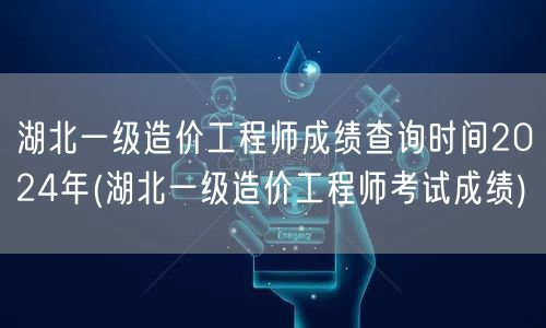 湖北一级造价工程师成绩查询时间2024年