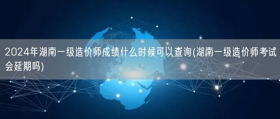2024年湖南一级造价师成绩查询时间预告