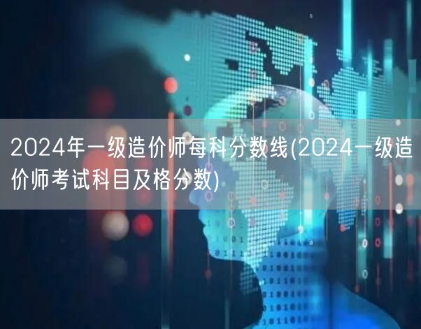 2024年一级造价师每科分数线 各科合格