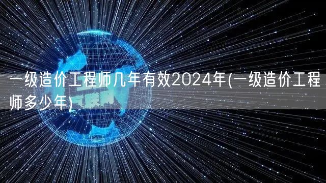 一级造价工程师几年有效 2024年 有效