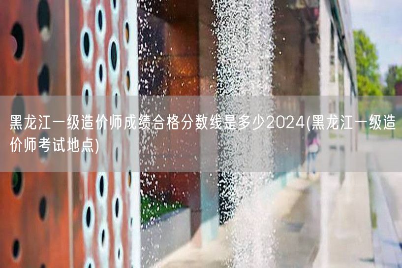 黑龙江一级造价师成绩合格分数线是多少 2