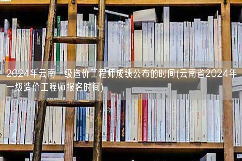2024年云南一级造价工程师成绩公布时间