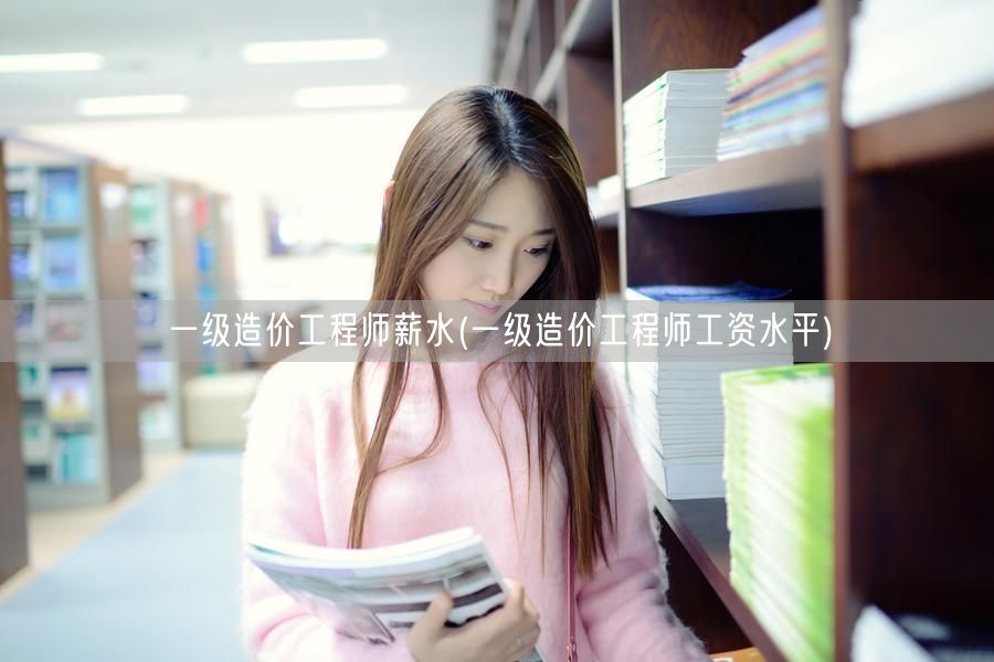 一级造价工程师薪水 薪资概况与待遇