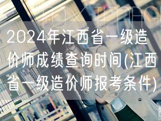 2024年江西省一级造价师成绩查询时间 
