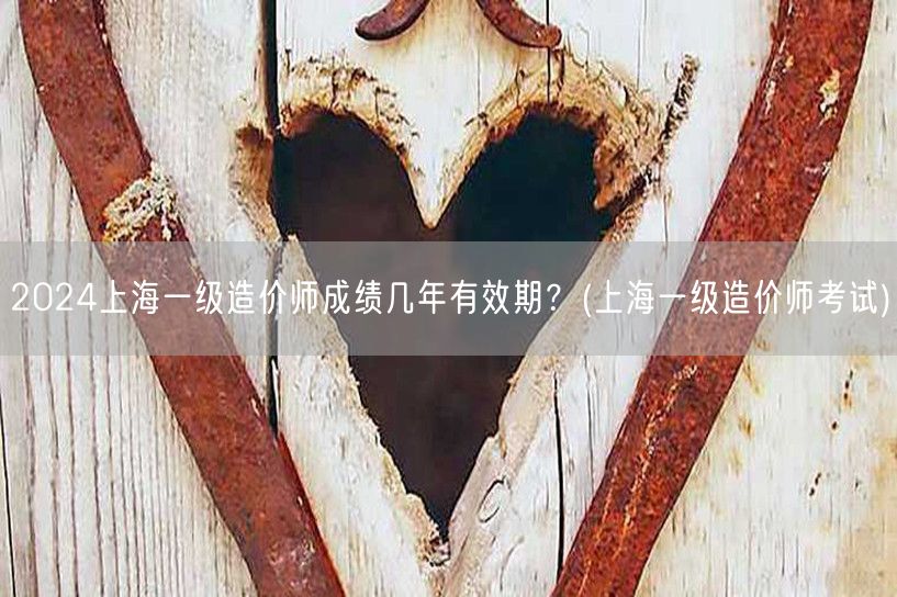 2024上海一级造价师成绩有效期 几年有