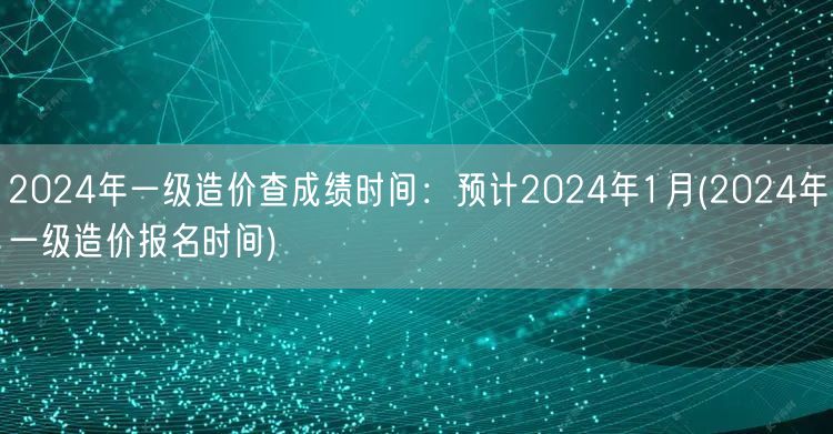 2024年一级造价查成绩时间：预计202