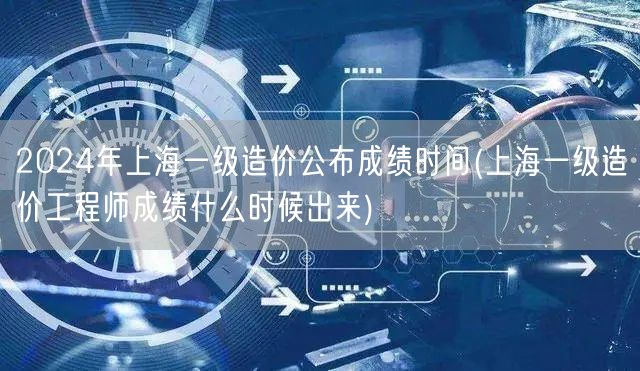 2024年上海一级造价公布成绩时间 揭晓