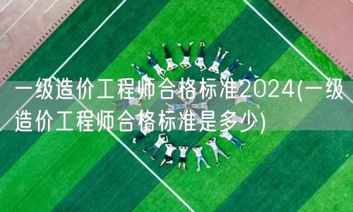 一级造价工程师合格标准2024 分数要求