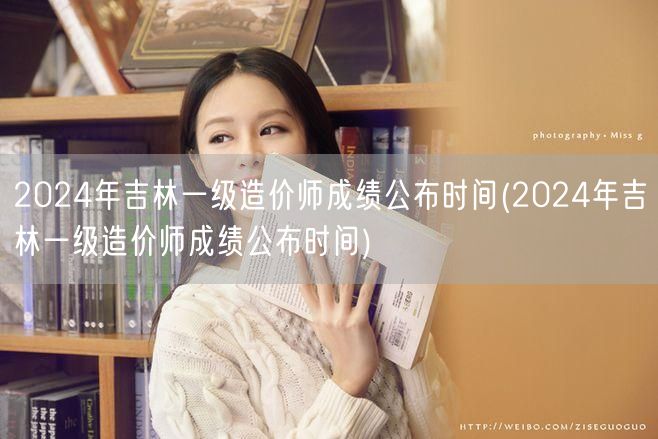 2024年吉林一级造价师成绩公布时间 何