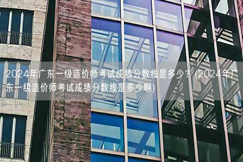 2024年广东一级造价师考试成绩分数线是