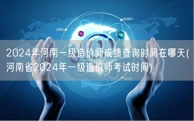 2024年河南一级造价师成绩查询时间在哪
